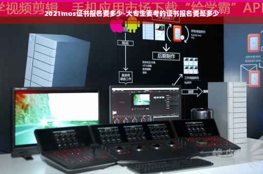 2021mos证书报名费多少-大专生要考的证书报名费是多少