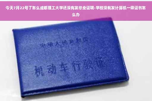 今天7月22号了怎么成都理工大学还没有发毕业证呢-学校没有发计算机一级证书怎么办