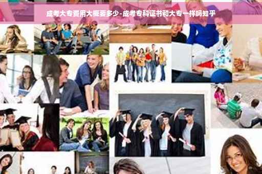 成考大专费用大概要多少-成考专科证书和大专一样吗知乎