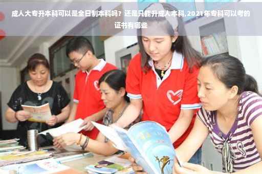 成人大专升本科可以是全日制本科吗？还是只能升成人本科,2021年专科可以考的证书有哪些