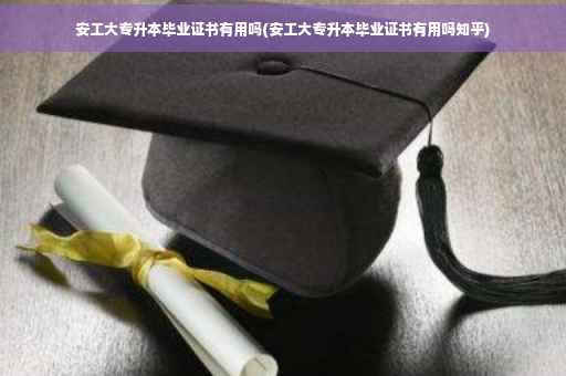 安工大专升本毕业证书有用吗(安工大专升本毕业证书有用吗知乎)
