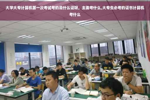 大学大专计算机第一次考试考的是什么证呀，主要考什么,大专生必考的证书计算机考什么