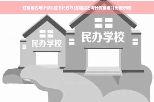 在哪报名考计算机证书比较好(在哪报名考计算机证书比较好呢)