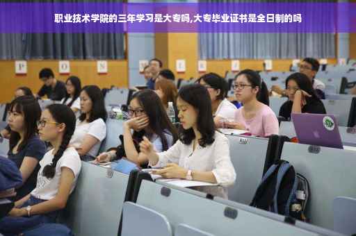 职业技术学院的三年学习是大专吗,大专毕业证书是全日制的吗