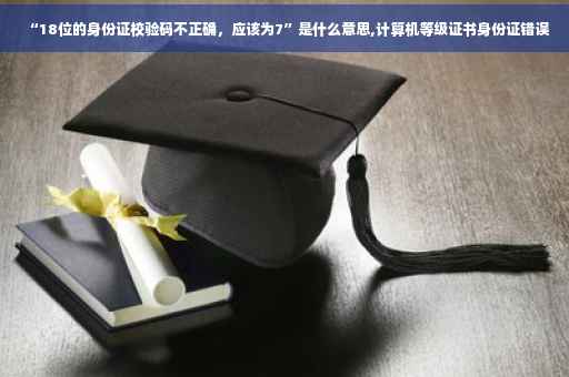 “18位的身份证校验码不正确，应该为7”是什么意思,计算机等级证书身份证错误