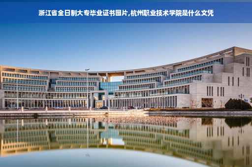 浙江省全日制大专毕业证书图片,杭州职业技术学院是什么文凭 浙江省全日制大专毕业证书图片,杭州职业技术学院是什么文凭
