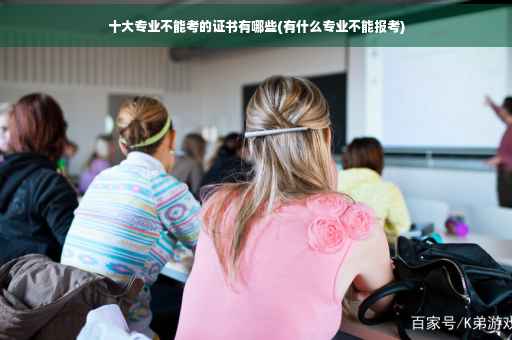 十大专业不能考的证书有哪些(有什么专业不能报考)