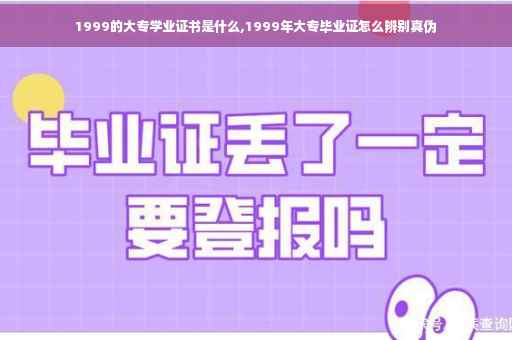 1999的大专学业证书是什么,1999年大专毕业证怎么辨别真伪