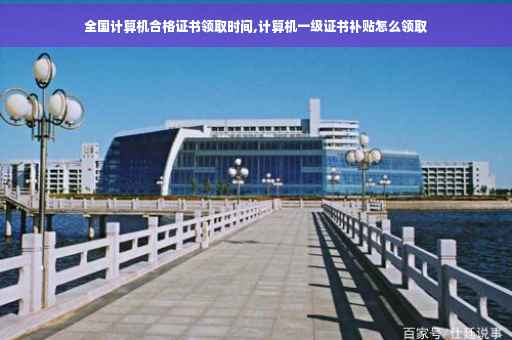 全国计算机合格证书领取时间,计算机一级证书补贴怎么领取