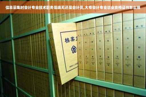 信息采集时会计专业技术职务是填无还是会计员,大专会计专业毕业资格证书怎么填 信息采集时会计专业技术职务是填无还是会计员,大专会计专业毕业资格证书怎么填