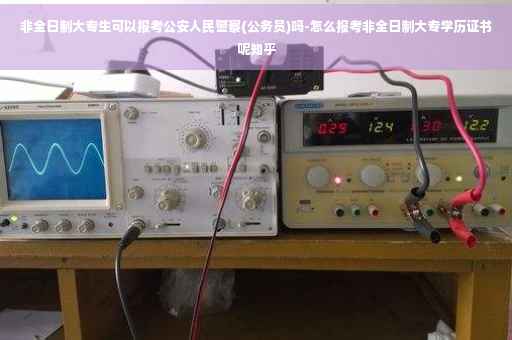 非全日制大专生可以报考公安人民警察(公务员)吗-怎么报考非全日制大专学历证书呢知乎