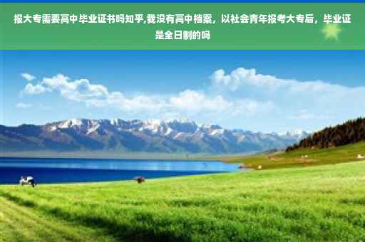 报大专需要高中毕业证书吗知乎,我没有高中档案，以社会青年报考大专后，毕业证是全日制的吗