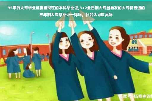 95年的大专毕业证相当现在的本科毕业证,3+2全日制大专最后发的大专和普通的三年制大专毕业证一样吗，社会认可度高吗