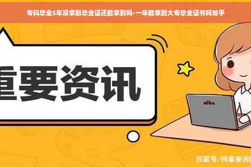 专科毕业5年没拿到毕业证还能拿到吗-一年能拿到大专毕业证书吗知乎