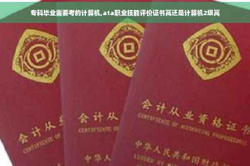 专科毕业需要考的计算机,ata职业技能评价证书高还是计算机2级高