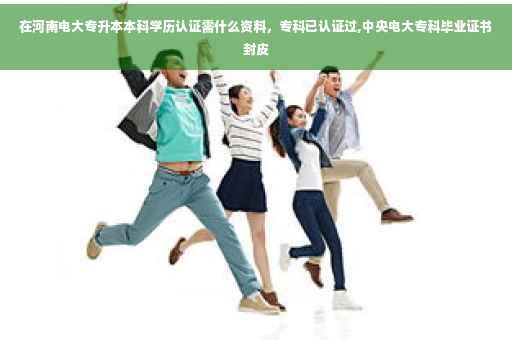 在河南电大专升本本科学历认证需什么资料，专科已认证过,中央电大专科毕业证书封皮
