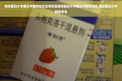 南京医科大学康达学院学生毕业拿的是南京医科大学康达学院证书吗,南京医科大学特色专业