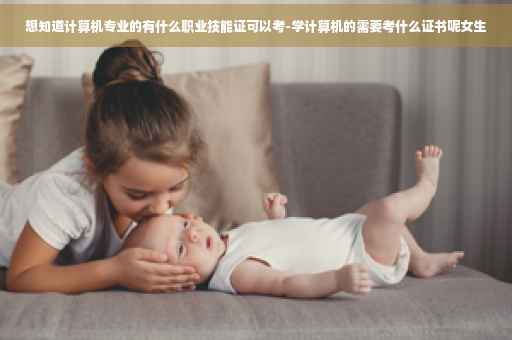 想知道计算机专业的有什么职业技能证可以考-学计算机的需要考什么证书呢女生