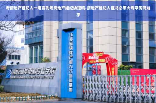 考房地产经纪人一定要先考房地产经纪协理吗-房地产经纪人证书必须大专学历吗知乎