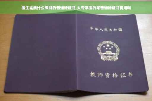 医生需要什么级别的普通话证书,大专学医的考普通话证书有用吗