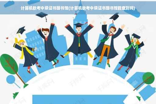 计算机软考中级证书图书馆(计算机软考中级证书图书馆能查到吗)