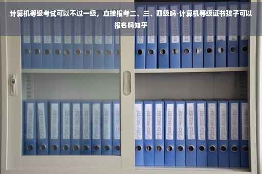 计算机等级考试可以不过一级，直接报考二、三、四级吗-计算机等级证书孩子可以报名吗知乎