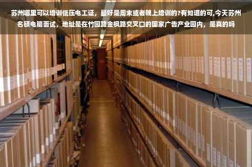 苏州哪里可以培训低压电工证，最好是周末或者晚上培训的?有知道的可,今天苏州名硕电脑面试，地址是在竹园路金枫路交叉口的国家广告产业园内，是真的吗