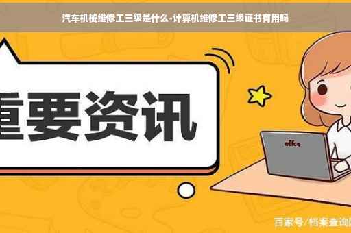 汽车机械维修工三级是什么-计算机维修工三级证书有用吗 汽车机械维修工三级是什么-计算机维修工三级证书有用吗