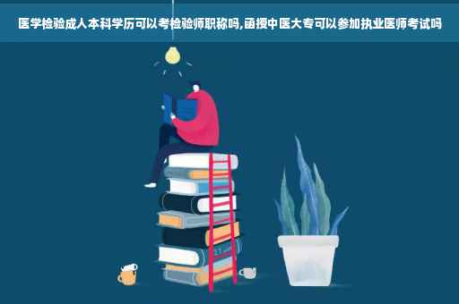 医学检验成人本科学历可以考检验师职称吗,函授中医大专可以参加执业医师考试吗