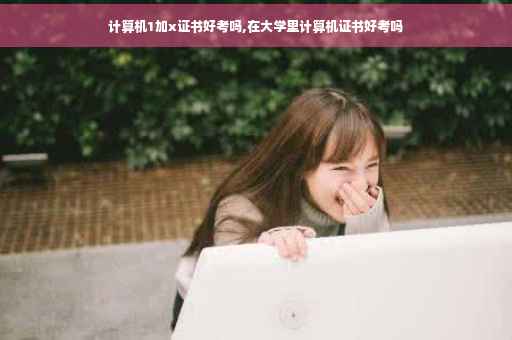 计算机1加x证书好考吗,在大学里计算机证书好考吗