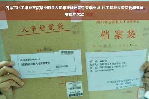 内蒙古化工职业学院毕业的是大专毕业证还是中专毕业证-化工专业大专文凭毕业证书图片大全