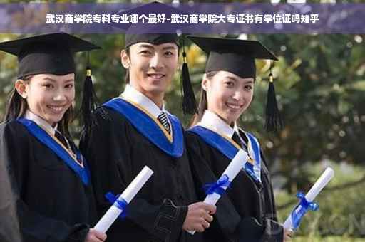 武汉商学院专科专业哪个最好-武汉商学院大专证书有学位证吗知乎