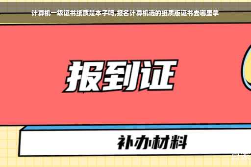 计算机一级证书纸质是本子吗,报名计算机选的纸质版证书去哪里拿