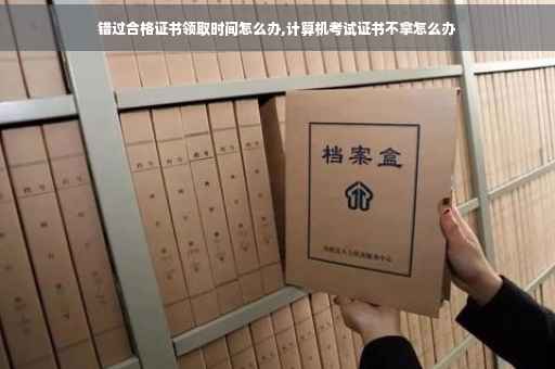 错过合格证书领取时间怎么办,计算机考试证书不拿怎么办