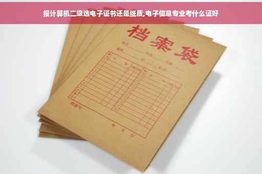 报计算机二级选电子证书还是纸质,电子信息专业考什么证好 报计算机二级选电子证书还是纸质,电子信息专业考什么证好
