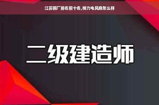 江苏钢厂排名前十名,格力电风扇怎么样