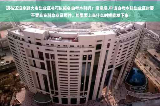 现在还没拿到大专毕业证书可以报名自考本科吗？急急急,申请自考本科毕业证时要不要交专科毕业证原件。如果要上交什么时候能发下来