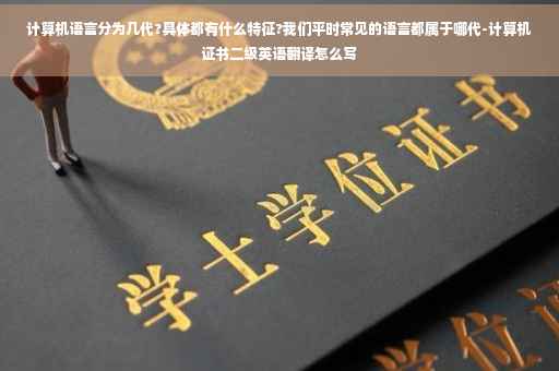 计算机语言分为几代?具体都有什么特征?我们平时常见的语言都属于哪代-计算机证书二级英语翻译怎么写