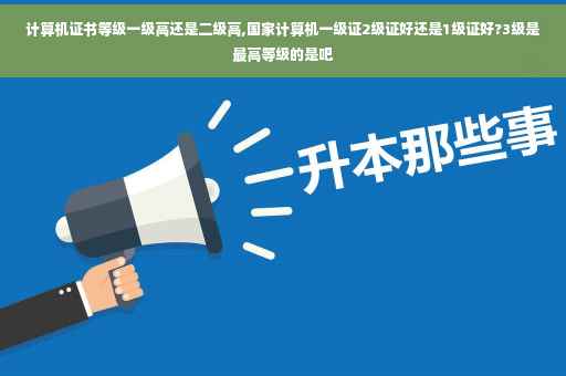 计算机证书等级一级高还是二级高,国家计算机一级证2级证好还是1级证好?3级是最高等级的是吧