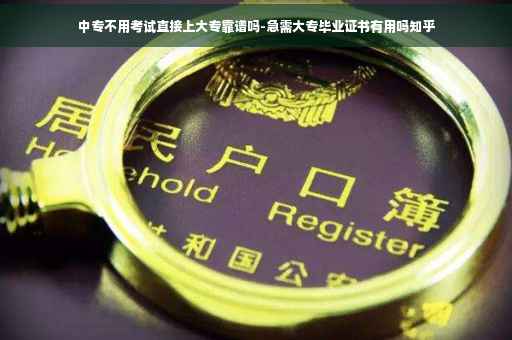 中专不用考试直接上大专靠谱吗-急需大专毕业证书有用吗知乎