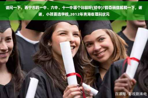 请问一下，西宁市的一中、六中、十一中哪个比较好(初中)?能否稍微解释一下，谢谢，小孩要选学校,2012年青海省理科状元