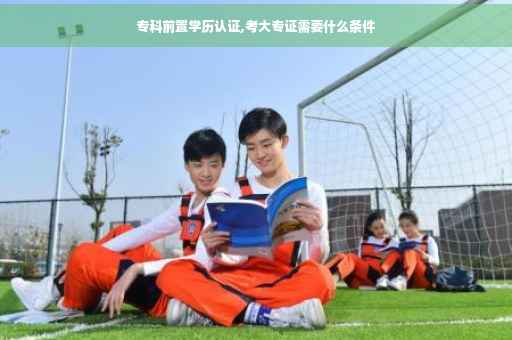 专科前置学历认证,考大专证需要什么条件