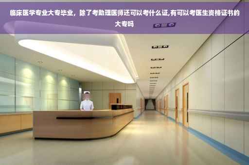 临床医学专业大专毕业，除了考助理医师还可以考什么证,有可以考医生资格证书的大专吗