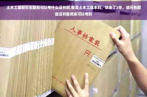 土木工程研究生期间可以考什么证书啊,我是土木工程本科，毕业了2年，请问有那些证书我将来可以考的