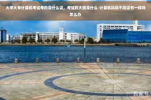大学大专计算机考试考的是什么证，考试的大纲是什么-计算机科目不同证书一样吗怎么办