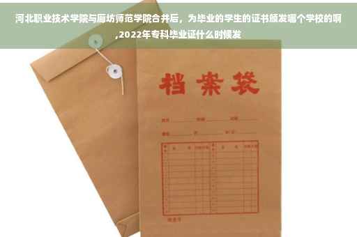 河北职业技术学院与廊坊师范学院合并后，为毕业的学生的证书颁发哪个学校的啊,2022年专科毕业证什么时候发