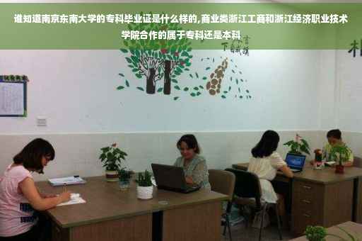 谁知道南京东南大学的专科毕业证是什么样的,商业类浙江工商和浙江经济职业技术学院合作的属于专科还是本科