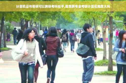 计算机证书等级可以跨级考吗知乎,我想跨专业考研计算机难度大吗