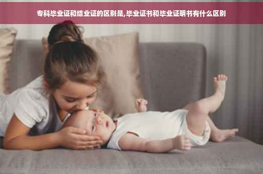 专科毕业证和结业证的区别是,毕业证书和毕业证明书有什么区别