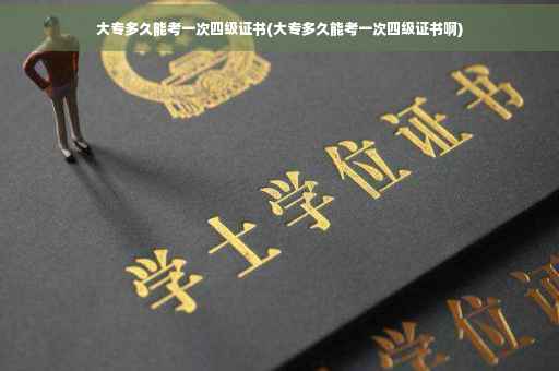 大专多久能考一次四级证书(大专多久能考一次四级证书啊)